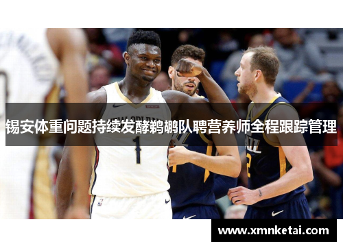 锡安体重问题持续发酵鹈鹕队聘营养师全程跟踪管理